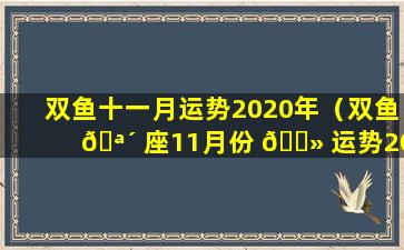 双鱼十一月运势2020年（双鱼 🪴 座11月份 🌻 运势2020运势完整版）